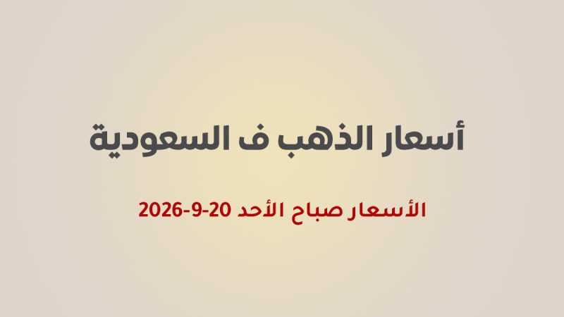 أسعار الذهب في السعودية اليوم الأحد 20 سبتمبر 2026.. ارتفاع عيار 21 إلى 461 ريالاً وعيار 24 إلى 528 ريالاً